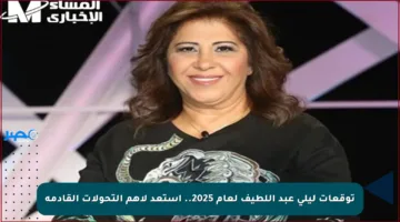 توقعات ليلى عبد اللطيف لعام 2025.. استعد لأهم التحولات القادمة